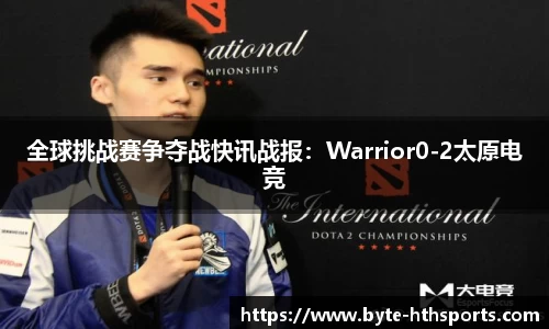 全球挑战赛争夺战快讯战报：Warrior0-2太原电竞